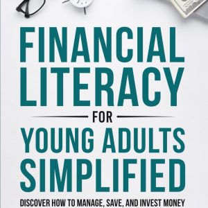 Financial Literacy for Young Adults Simplified: Discover How to Manage, Save, and Invest Money to Build a Secure & Independent Future